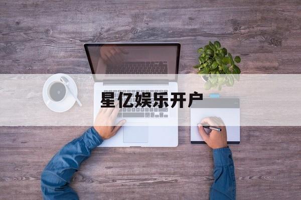 星亿娱乐开户(星游2平台娱乐)